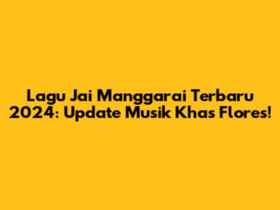 Lagu Jai Manggarai Terbaru 2024: Update Musik Khas Flores!