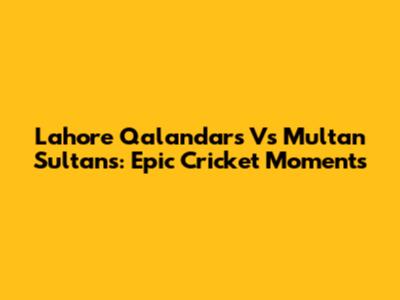 Lahore Qalandars Vs Multan Sultans: Epic Cricket Moments