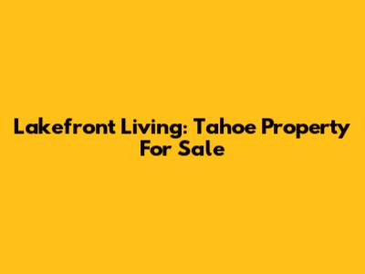 Lakefront Living: Tahoe Property For Sale