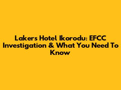 Lakers Hotel Ikorodu: EFCC Investigation & What You Need To Know
