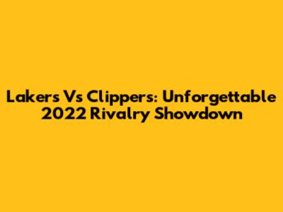 Lakers Vs Clippers: Unforgettable 2022 Rivalry Showdown