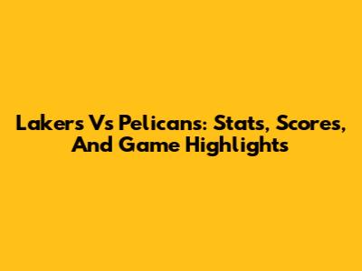 Lakers Vs Pelicans: Stats, Scores, And Game Highlights