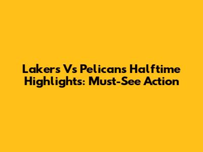 Lakers Vs Pelicans Halftime Highlights: Must-See Action