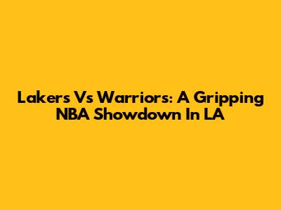 Lakers Vs Warriors: A Gripping NBA Showdown In LA