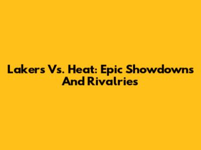 Lakers Vs. Heat: Epic Showdowns And Rivalries