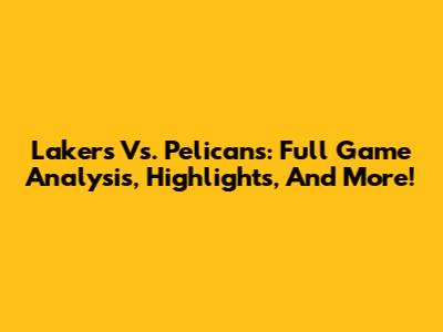 Lakers Vs. Pelicans: Full Game Analysis, Highlights, And More!