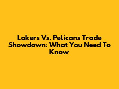 Lakers Vs. Pelicans Trade Showdown: What You Need To Know