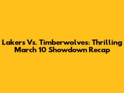 Lakers Vs. Timberwolves: Thrilling March 10 Showdown Recap