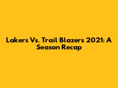 Lakers Vs. Trail Blazers 2021: A Season Recap