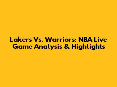 Lakers Vs. Warriors: NBA Live Game Analysis & Highlights