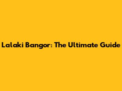 Lalaki Bangor: The Ultimate Guide