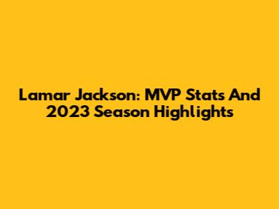 Lamar Jackson: MVP Stats And 2023 Season Highlights