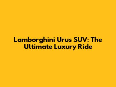 Lamborghini Urus SUV: The Ultimate Luxury Ride