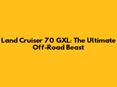 Land Cruiser 70 GXL: The Ultimate Off-Road Beast