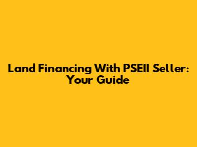 Land Financing With PSEII Seller: Your Guide