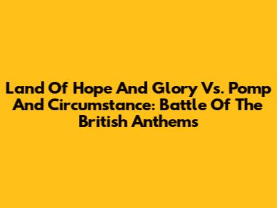 Land Of Hope And Glory Vs. Pomp And Circumstance: Battle Of The British Anthems