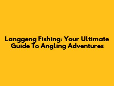 Langgeng Fishing: Your Ultimate Guide To Angling Adventures