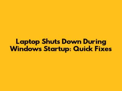 Laptop Shuts Down During Windows Startup: Quick Fixes