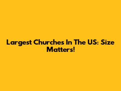 Largest Churches In The US: Size Matters!