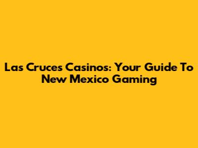 Las Cruces Casinos: Your Guide To New Mexico Gaming