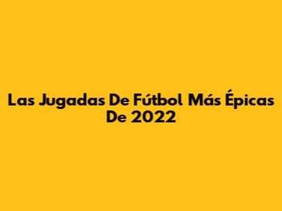 Las Jugadas De Fútbol Más Épicas De 2022