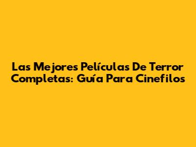 Las Mejores Películas De Terror Completas: Guía Para Cinefilos