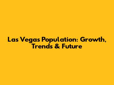 Las Vegas Population: Growth, Trends & Future