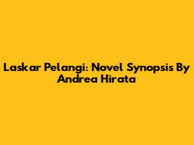 Laskar Pelangi: Novel Synopsis By Andrea Hirata