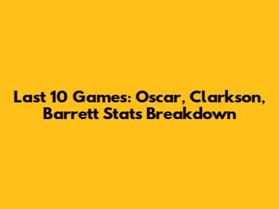 Last 10 Games: Oscar, Clarkson, Barrett Stats Breakdown