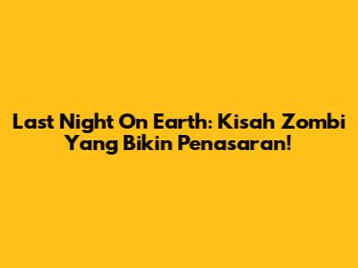 Last Night On Earth: Kisah Zombi Yang Bikin Penasaran!