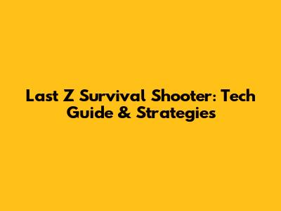 Last Z Survival Shooter: Tech Guide & Strategies