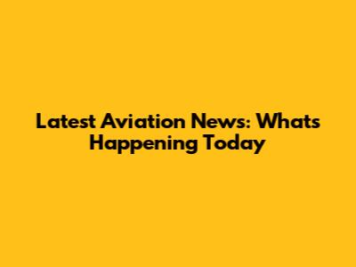 Latest Aviation News: What's Happening Today