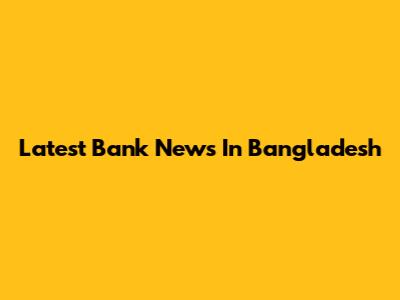 Latest Bank News In Bangladesh