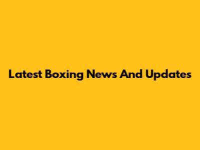 Latest Boxing News And Updates