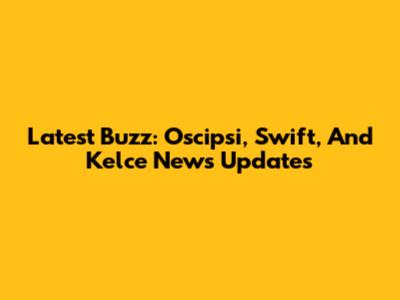 Latest Buzz: Oscipsi, Swift, And Kelce News Updates
