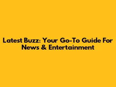 Latest Buzz: Your Go-To Guide For News & Entertainment
