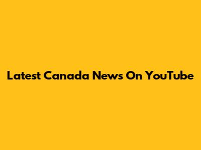 Latest Canada News On YouTube