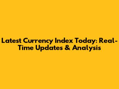Latest Currency Index Today: Real-Time Updates & Analysis