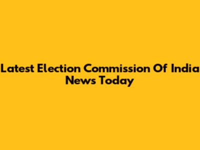 Latest Election Commission Of India News Today