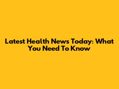 Latest Health News Today: What You Need To Know