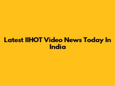 Latest IIHOT Video News Today In India