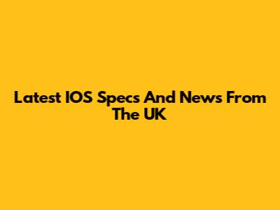 Latest IOS Specs And News From The UK