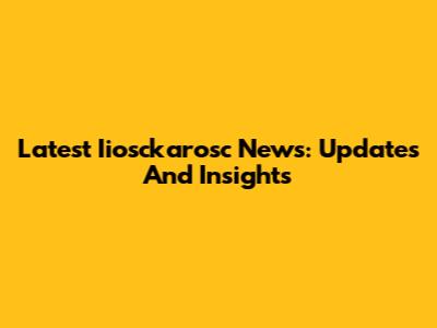 Latest Iiosckarosc News: Updates And Insights