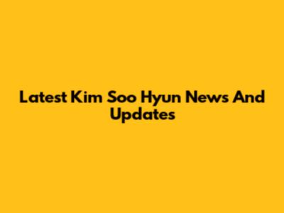 Latest Kim Soo Hyun News And Updates