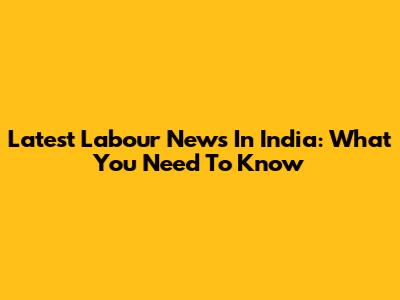 Latest Labour News In India: What You Need To Know