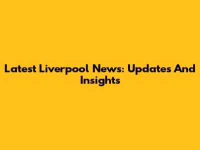 Latest Liverpool News: Updates And Insights