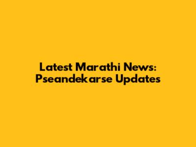 Latest Marathi News: Pseandekarse Updates