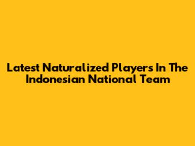 Latest Naturalized Players In The Indonesian National Team