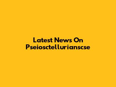 Latest News On Pseiosctellurianscse