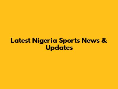 Latest Nigeria Sports News & Updates